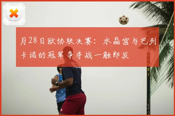 月28日欧协联决赛：水晶宫与巴列卡诺的冠军争夺战一触即发