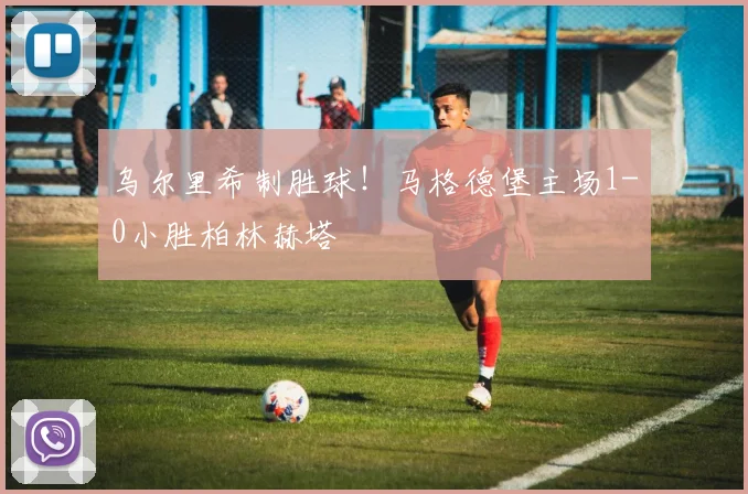 乌尔里希制胜球！马格德堡主场1-0小胜柏林赫塔