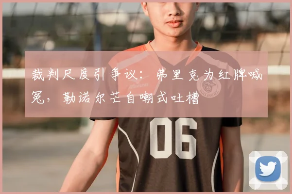 裁判尺度引争议：弗里克为红牌喊冤，勒诺尔芒自嘲式吐槽