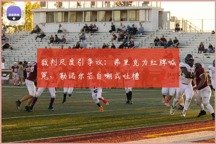 裁判尺度引争议：弗里克为红牌喊冤，勒诺尔芒自嘲式吐槽