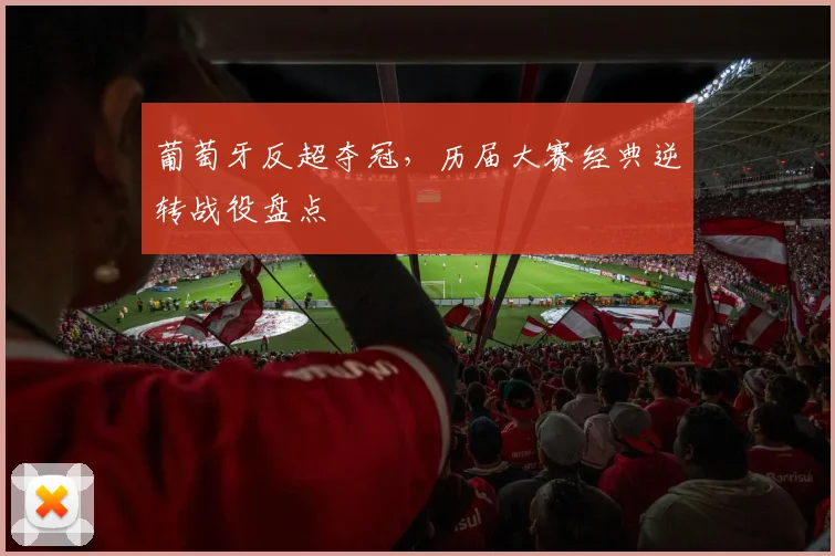 葡萄牙反超夺冠,历届大赛经典逆转战役盘点
