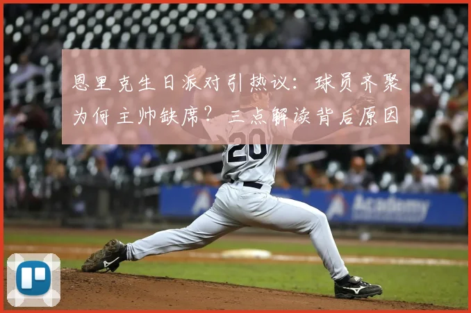 恩里克生日派对引热议：球员齐聚为何主帅缺席？三点解读背后原因