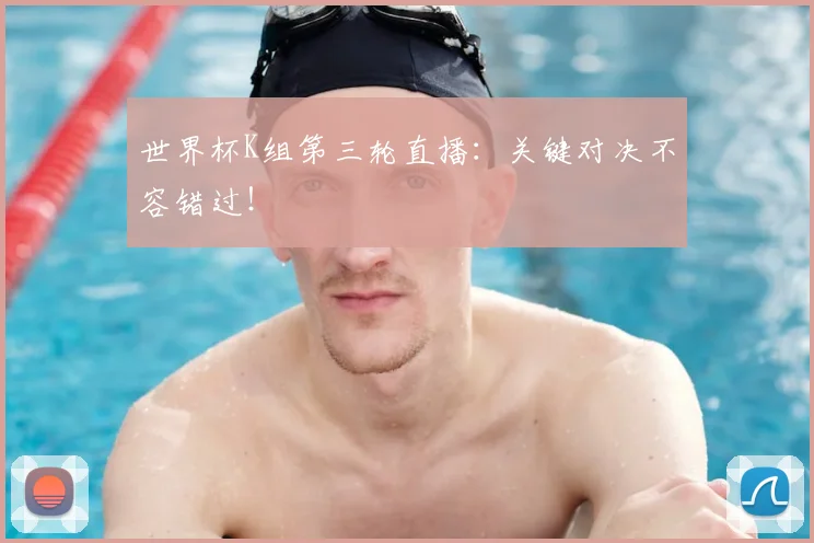 世界杯K组第三轮直播：关键对决不容错过！