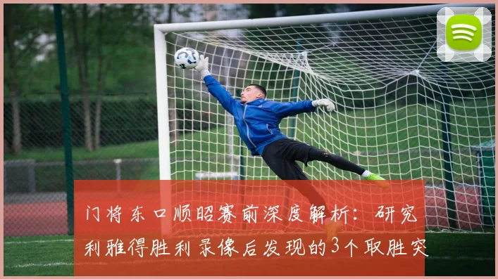 门将东口顺昭赛前深度解析:研究利雅得胜利录像后发现的3个取胜突破口
