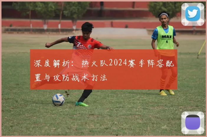 深度解析：热火队2024赛季阵容配置与攻防战术打法