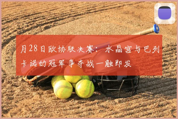 月28日欧协联决赛:水晶宫与巴列卡诺的冠军争夺战一触即发