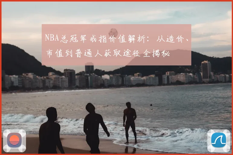 NBA总冠军戒指价值解析：从造价、市值到普通人获取途径全揭秘